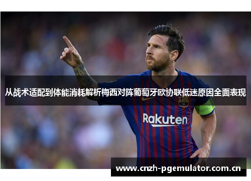 从战术适配到体能消耗解析梅西对阵葡萄牙欧协联低迷原因全面表现 从战术适配到体能消耗解析梅西对阵葡萄牙欧协联低迷原因全面表现
