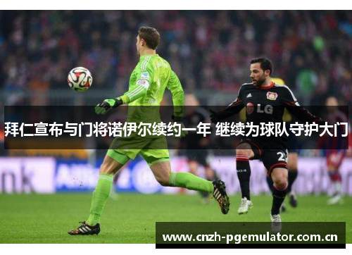 拜仁宣布与门将诺伊尔续约一年 继续为球队守护大门 拜仁宣布与门将诺伊尔续约一年 继续为球队守护大门